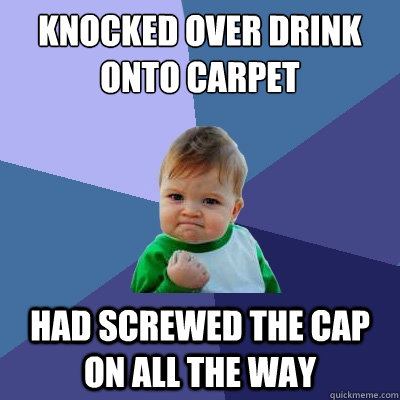 Knocked over drink onto carpet had screwed the cap on all the way  Success Kid