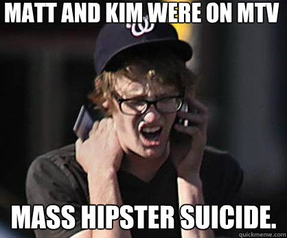 Matt and Kim were on MTV Mass hipster suicide.  Sad Hipster