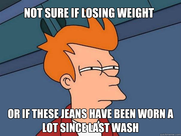 Not sure if losing weight Or if these jeans have been worn a lot since last wash - Not sure if losing weight Or if these jeans have been worn a lot since last wash  Futurama Fry