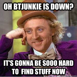 Oh btjunkie is down? it's gonna be sooo hard to  find stuff now  willy wonka