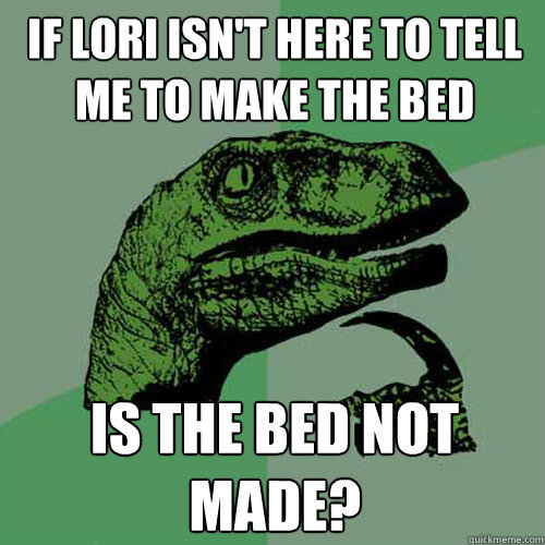 If Lori isn't here to tell me to make the bed is the bed not made? - If Lori isn't here to tell me to make the bed is the bed not made?  Philosoraptor