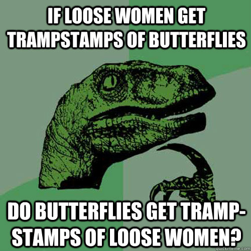 If loose women get trampstamps of butterflies Do butterflies get tramp-stamps of loose women?  Philosoraptor