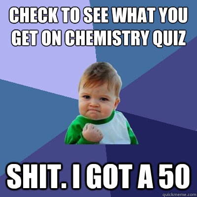 check to see what you get on chemistry quiz shit. i got a 50  Success Kid