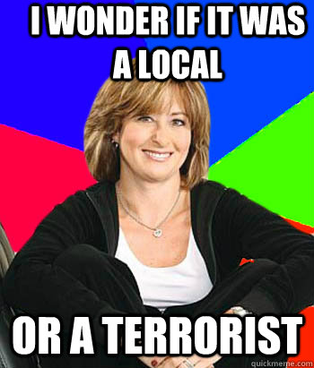 I wonder if it was a local or a terrorist   Sheltering Suburban Mom