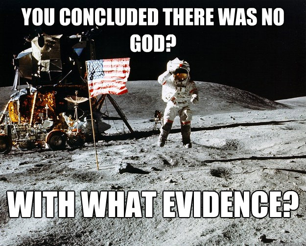 you concluded there was no God? with what evidence?  Unimpressed Astronaut