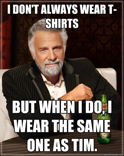 I don't always wear t-shirts But when I do, I wear the same one as Tim. - I don't always wear t-shirts But when I do, I wear the same one as Tim.  The Most Interesting Man In The World