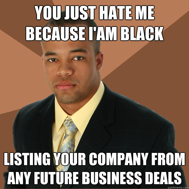 you just hate me because i'am black listing your company from any future business deals - you just hate me because i'am black listing your company from any future business deals  Successful Black Man