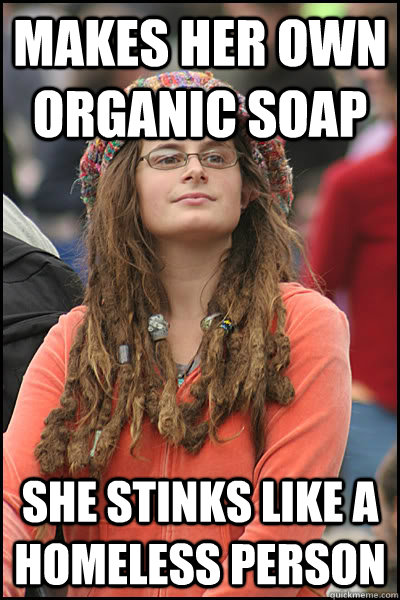 Makes her own organic soap she stinks like a homeless person  College Liberal