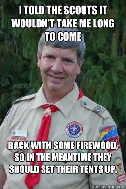 i told the scouts it wouldn't take me long to come back with some firewood, so in the meantime they should set their tents up.  Harmless Scout Leader