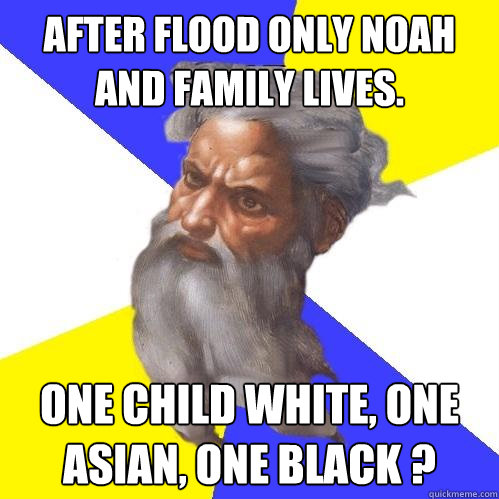 After flood only Noah and family lives. one child white, one asian, one black ?  Advice God