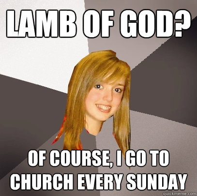 Lamb of God? Of course, i go to church every sunday  Musically Oblivious 8th Grader