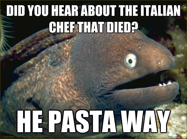 did you hear about the italian chef that died? he pasta way - did you hear about the italian chef that died? he pasta way  Bad Joke Eel