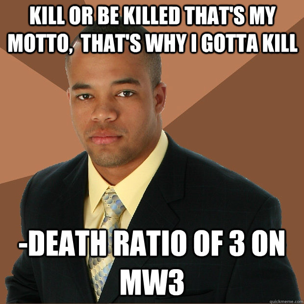 kill or be killed that's my motto,  That's why i gotta kill  -death ratio of 3 on MW3 - kill or be killed that's my motto,  That's why i gotta kill  -death ratio of 3 on MW3  Successful Black Man