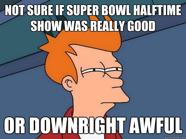 Not sure if Super bowl halftime show was really good Or downright awful - Not sure if Super bowl halftime show was really good Or downright awful  Futurama Fry