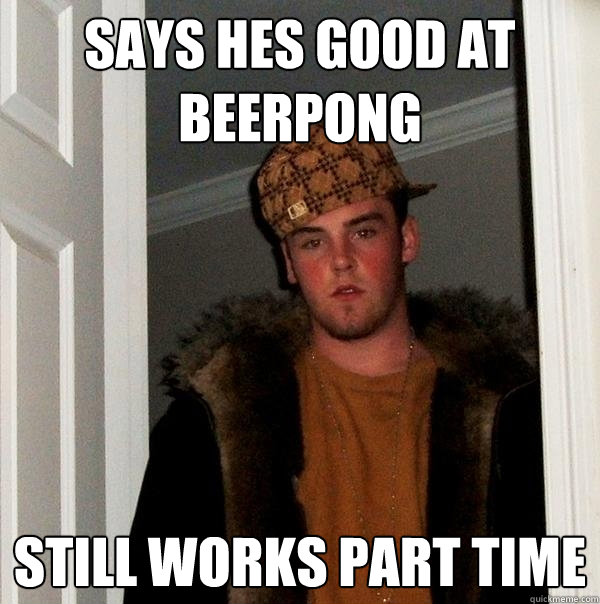 says hes good at beerpong still works part time  Scumbag Steve