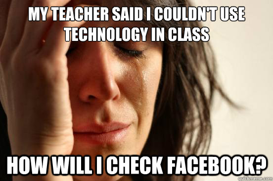 My teacher said i couldn't use technology in class how will i check facebook?  First World Problems