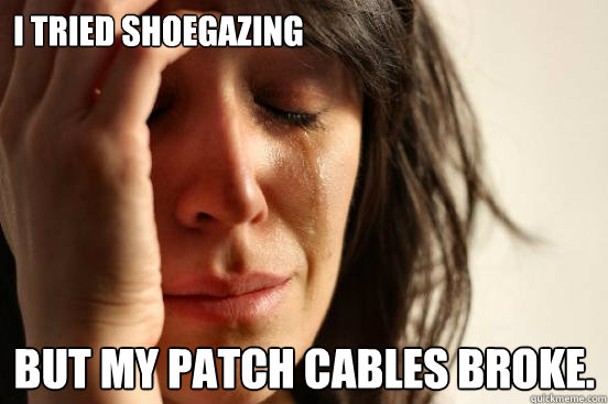 i tried shoegazing but my patch cables broke.  First World Problems