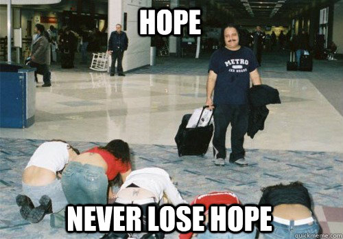 NEver lose hope HOPE  All hail ron jeremy