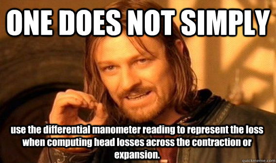 ONE DOES NOT SIMPLY use the differential manometer reading to represent the loss when computing head losses across the contraction or expansion. - ONE DOES NOT SIMPLY use the differential manometer reading to represent the loss when computing head losses across the contraction or expansion.  One Does Not Simply