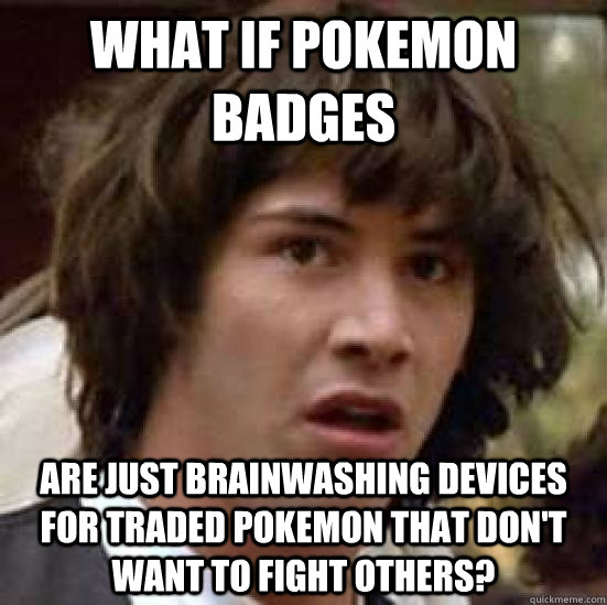 What if Pokemon Badges Are just brainwashing devices for traded Pokemon that don't want to fight others?  conspiracy keanu