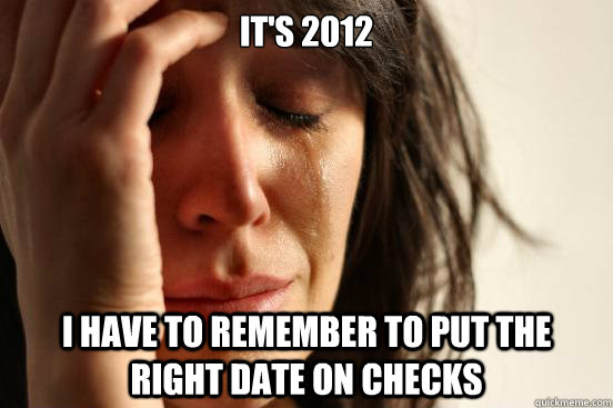 It's 2012 I have to remember to put the right date on checks  First World Problems