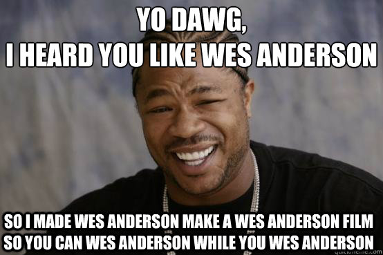 Yo Dawg,
i heard you like WES ANDERSON so i made WES ANDERSON make a WES ANDERSON film so you can WES ANDERSON while you WES ANDERSON - Yo Dawg,
i heard you like WES ANDERSON so i made WES ANDERSON make a WES ANDERSON film so you can WES ANDERSON while you WES ANDERSON  YO DAWG