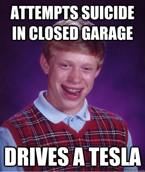 attempts suicide in closed garage drives a Tesla - attempts suicide in closed garage drives a Tesla  Bad Luck Brian