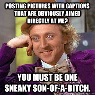 Posting pictures with captions that are obviously aimed directly at me? you must be one sneaky son-of-a-bitch.  Condescending Wonka