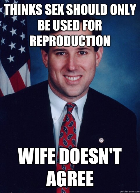 Thinks sex should only be used for reproduction Wife doesn't agree - Thinks sex should only be used for reproduction Wife doesn't agree  Scumbag Santorum