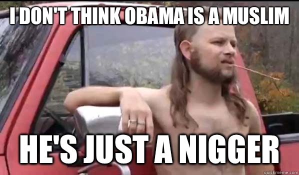 I don't think Obama is a Muslim He's just a nigger  Almost Politically Correct Redneck