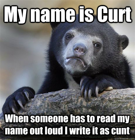 My name is Curt When someone has to read my name out loud I write it as cunt - My name is Curt When someone has to read my name out loud I write it as cunt  Confession Bear