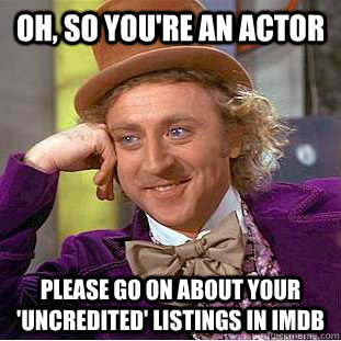 Oh, so you're an actor Please go on about your 'uncredited' listings in imdb - Oh, so you're an actor Please go on about your 'uncredited' listings in imdb  Condescending Wonka