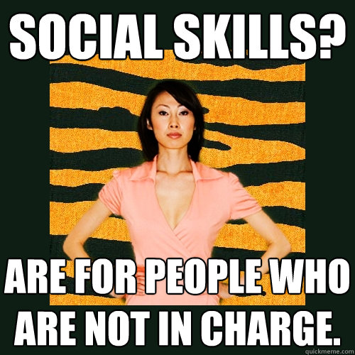 social skills? are for people who are not in charge.  Tiger Mom