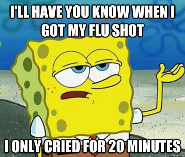 i'll have you know when i got my flu shot I only cried for 20 minutes - i'll have you know when i got my flu shot I only cried for 20 minutes  Tough Spongebob