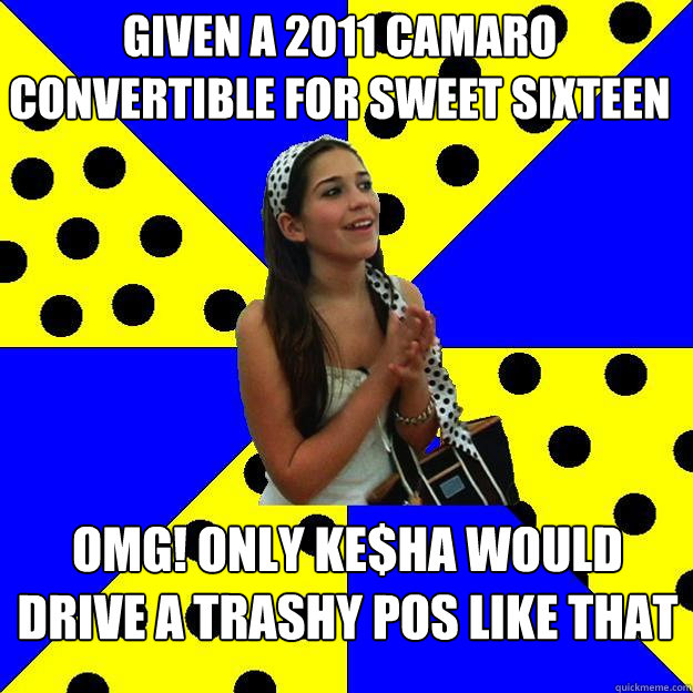 Given a 2011 Camaro Convertible for Sweet Sixteen OMG! Only ke$ha would drive a trashy POS like that  Sheltered Suburban Kid