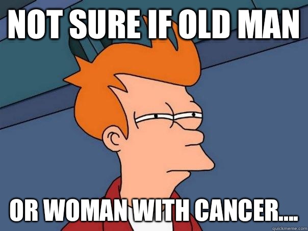 Not sure if old man Or woman with cancer....  Futurama Fry