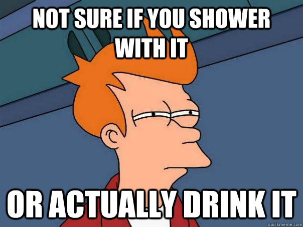 Not sure if you shower with it Or actually drink it  Futurama Fry