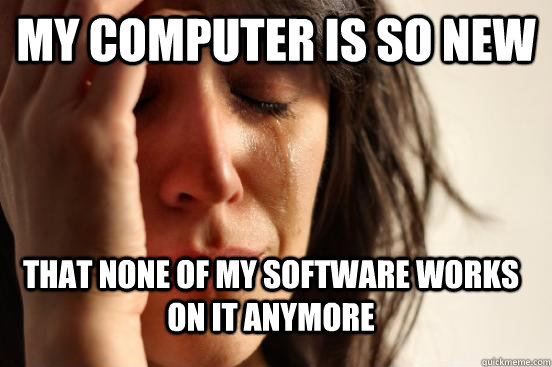 My computer is so new That none of my software works on it anymore  First World Problems