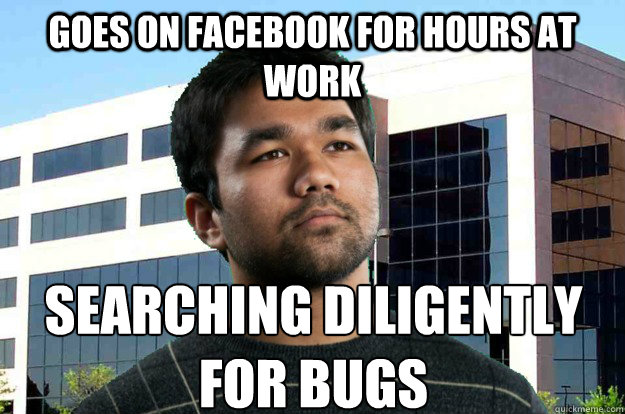 Goes on facebook for hours at work searching diligently for bugs  