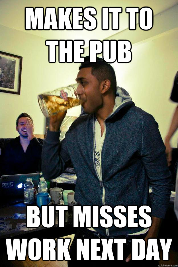 Makes it to the pub but misses work next day  