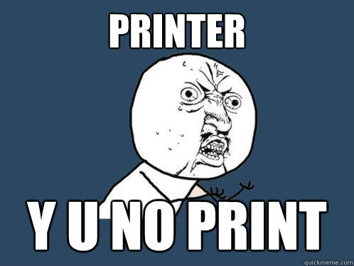 PRINTER y u no print  Y U No