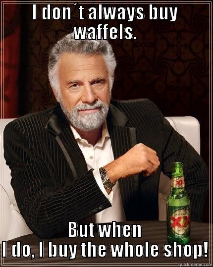 I DON´T ALWAYS BUY WAFFELS. BUT WHEN I DO, I BUY THE WHOLE SHOP! The Most Interesting Man In The World