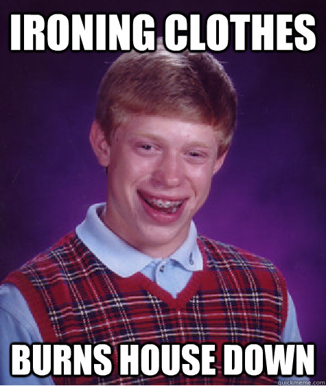 IRONING CLOTHES BURNS HOUSE DOWN  Bad Luck Brian