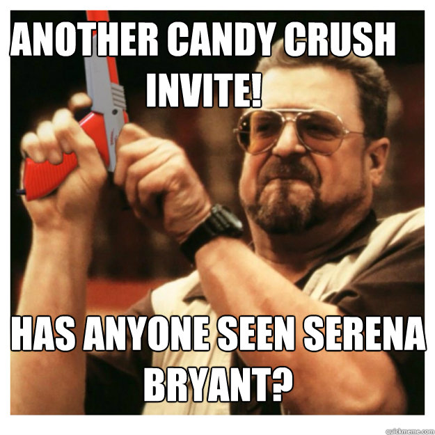 Another candy crush invite! Has anyone seen Serena Bryant?  - Another candy crush invite! Has anyone seen Serena Bryant?   John Goodman