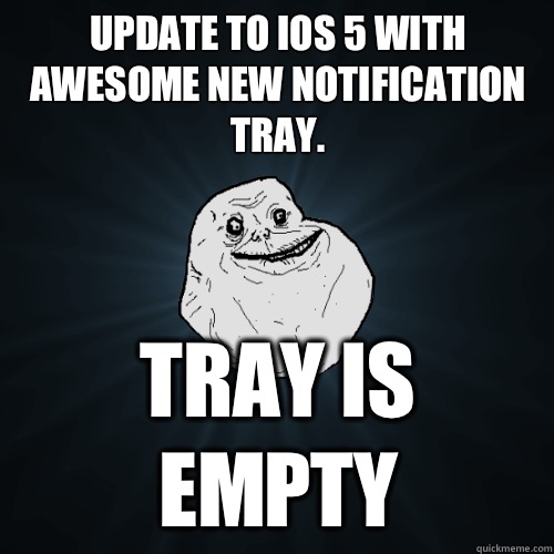 Update to iOS 5 with awesome new notification tray. Tray is empty  Forever Alone