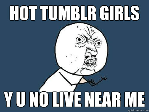 Hot Tumblr Girls y u no live near me  Y U No