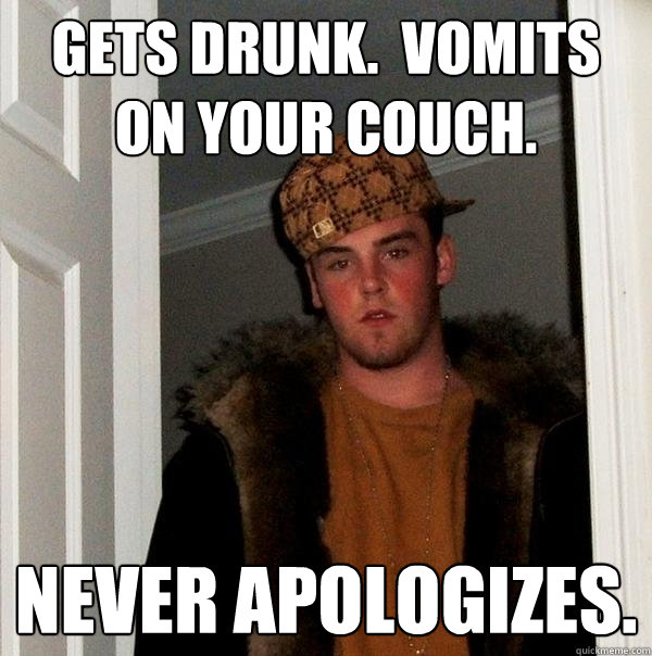 Gets Drunk.  Vomits on your couch. Never apologizes.  Scumbag Steve