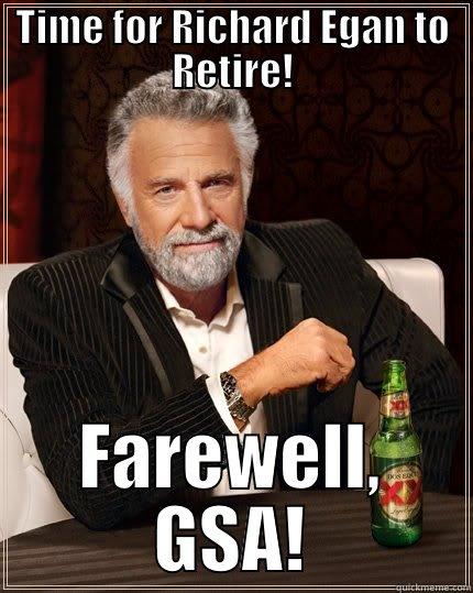 Richard says goodbye - TIME FOR RICHARD EGAN TO RETIRE! FAREWELL, GSA! The Most Interesting Man In The World