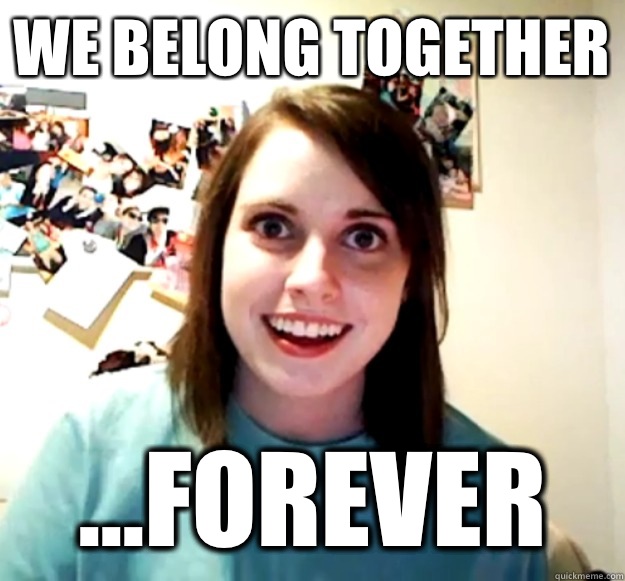 We belong together ...FOREVER - We belong together ...FOREVER  Overly Attached Girlfriend