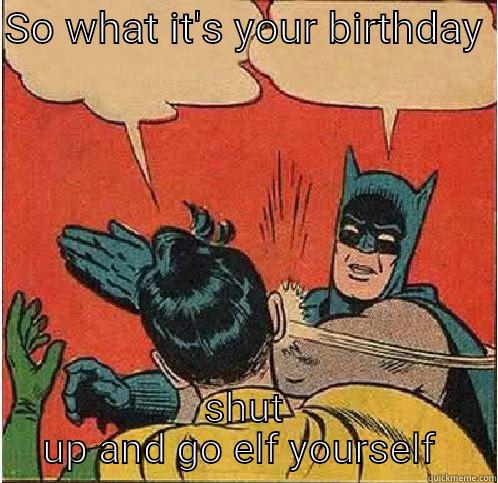 SO WHAT IT'S YOUR BIRTHDAY  SHUT UP AND GO ELF YOURSELF  Batman Slapping Robin